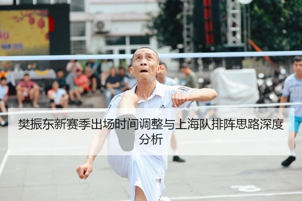 樊振东新赛季出场时间调整与上海队排阵思路深度分析